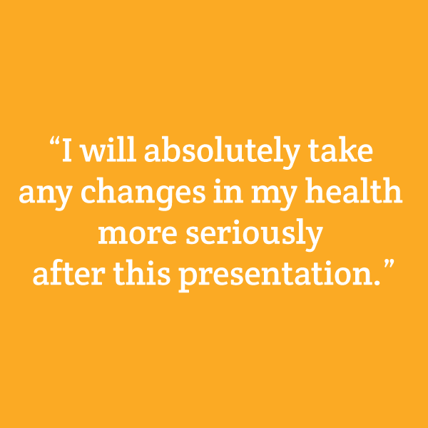 "I will absolutely take any changes in my health more seriously after this presentation."